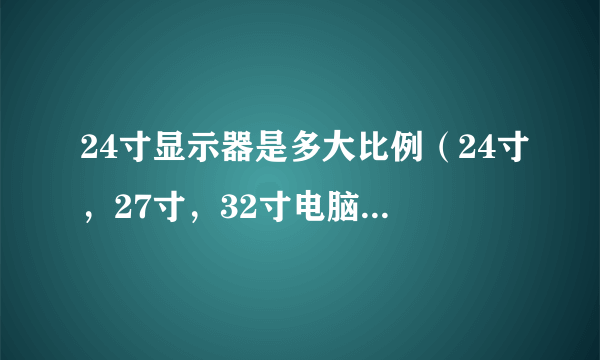 24寸显示器是多大比例（24寸，27寸，32寸电脑屏幕大小对比）