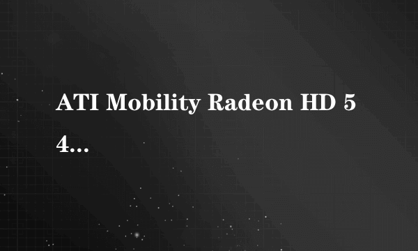 ATI Mobility Radeon HD 5470这款显卡好不好？说详细一点。。这款显卡有什么不足请说出来 。。