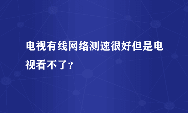 电视有线网络测速很好但是电视看不了？