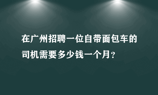 在广州招聘一位自带面包车的司机需要多少钱一个月？