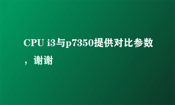 CPU i3与p7350提供对比参数，谢谢