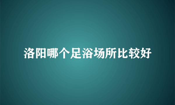 洛阳哪个足浴场所比较好