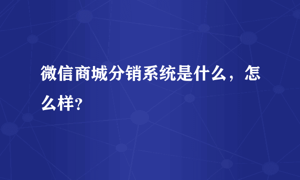 微信商城分销系统是什么，怎么样？