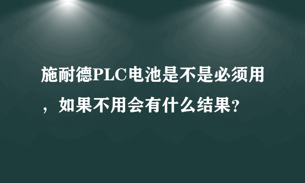 施耐德PLC电池是不是必须用，如果不用会有什么结果？