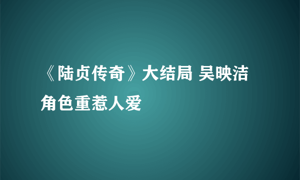 《陆贞传奇》大结局 吴映洁角色重惹人爱