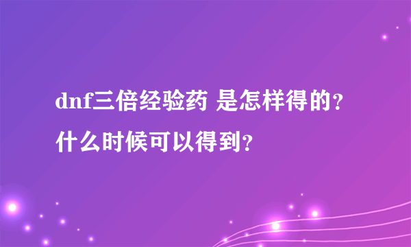 dnf三倍经验药 是怎样得的？什么时候可以得到？