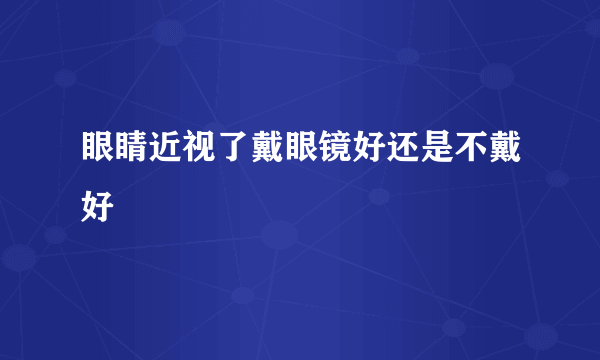 眼睛近视了戴眼镜好还是不戴好