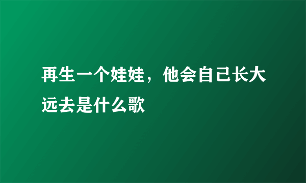 再生一个娃娃，他会自己长大远去是什么歌