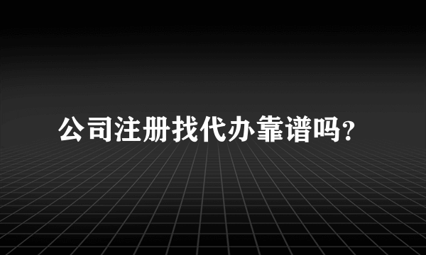 公司注册找代办靠谱吗？