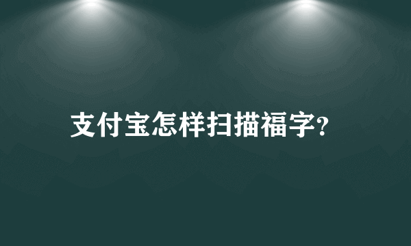 支付宝怎样扫描福字？