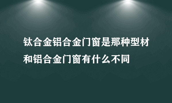 钛合金铝合金门窗是那种型材和铝合金门窗有什么不同