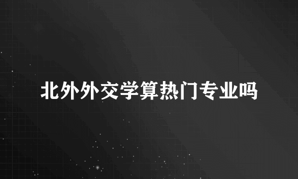 北外外交学算热门专业吗