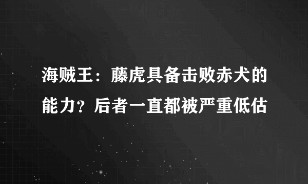 海贼王：藤虎具备击败赤犬的能力？后者一直都被严重低估