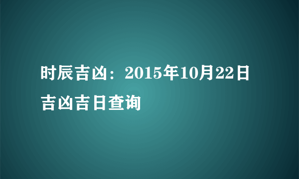 时辰吉凶：2015年10月22日吉凶吉日查询