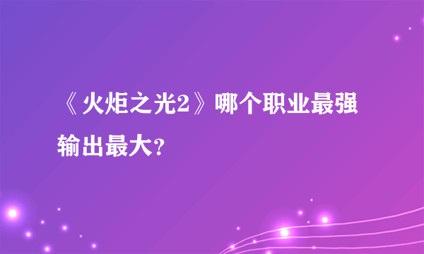 《火炬之光2》哪个职业最强输出最大？