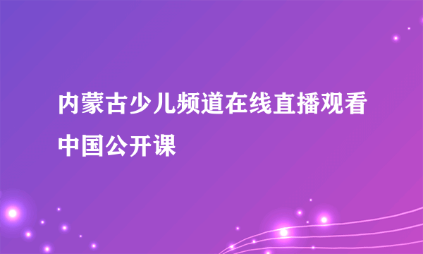 内蒙古少儿频道在线直播观看中国公开课