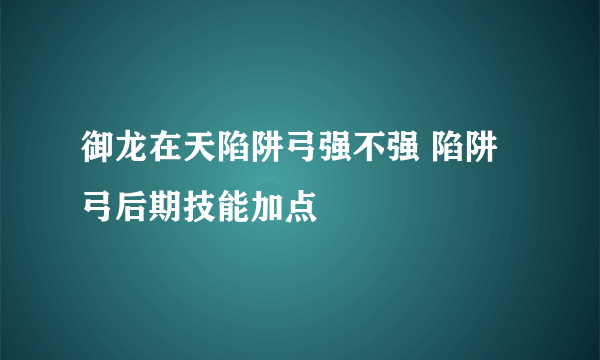 御龙在天陷阱弓强不强 陷阱弓后期技能加点