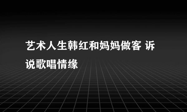 艺术人生韩红和妈妈做客 诉说歌唱情缘