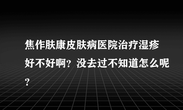 焦作肤康皮肤病医院治疗湿疹好不好啊？没去过不知道怎么呢？