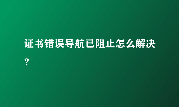 证书错误导航已阻止怎么解决？