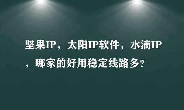 坚果IP，太阳IP软件，水滴IP，哪家的好用稳定线路多？