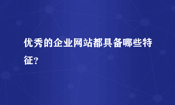 优秀的企业网站都具备哪些特征？