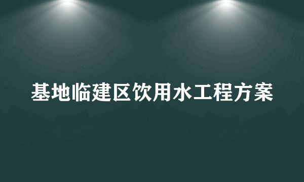 基地临建区饮用水工程方案