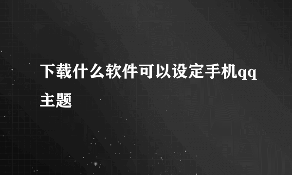 下载什么软件可以设定手机qq主题