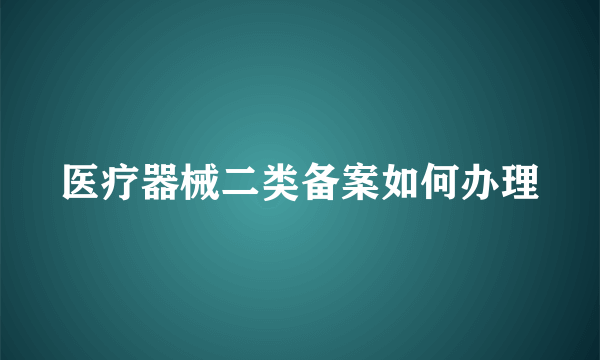 医疗器械二类备案如何办理