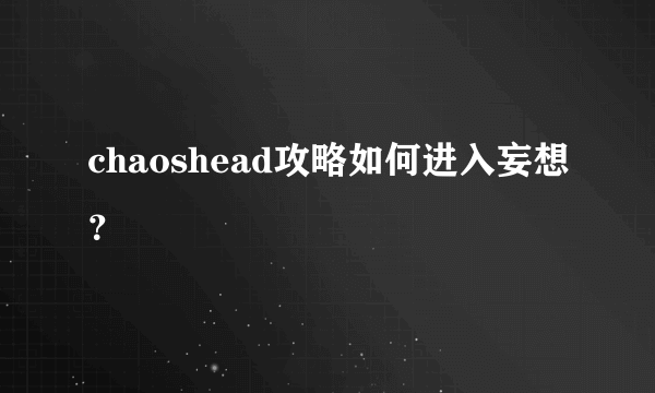 chaoshead攻略如何进入妄想？