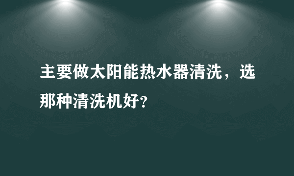 主要做太阳能热水器清洗，选那种清洗机好？