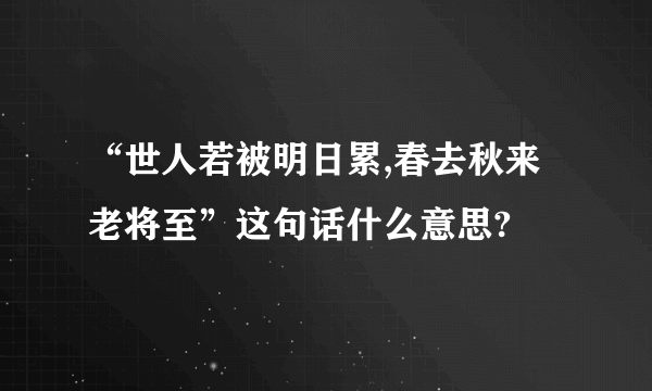 “世人若被明日累,春去秋来老将至”这句话什么意思?