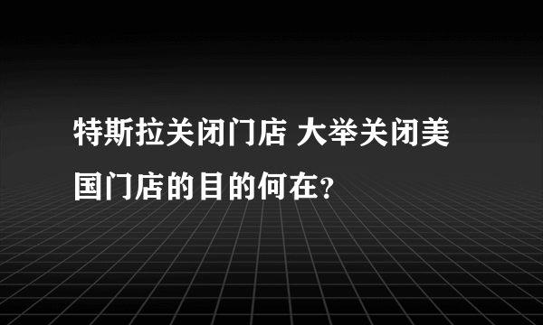 特斯拉关闭门店 大举关闭美国门店的目的何在？