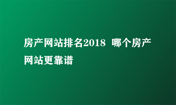 房产网站排名2018  哪个房产网站更靠谱