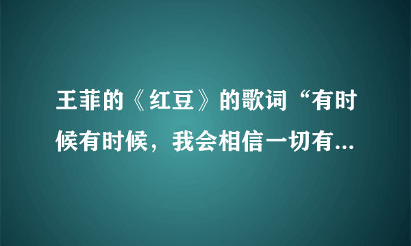 王菲的《红豆》的歌词“有时候有时候，我会相信一切有尽头，相聚离开，都有时候....”包含了哪些佛法？