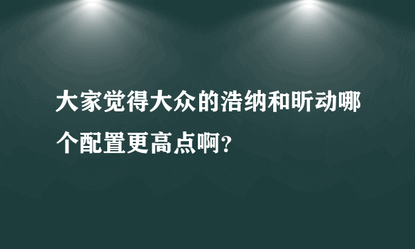 大家觉得大众的浩纳和昕动哪个配置更高点啊？