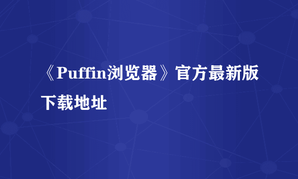 《Puffin浏览器》官方最新版下载地址