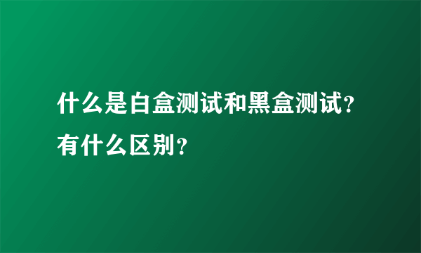 什么是白盒测试和黑盒测试？有什么区别？