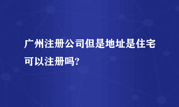 广州注册公司但是地址是住宅可以注册吗?