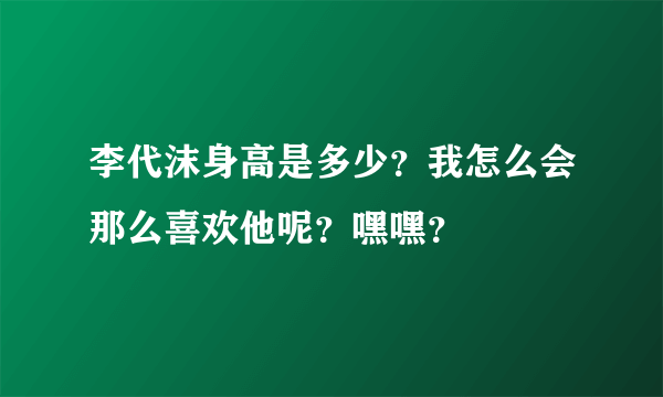 李代沫身高是多少？我怎么会那么喜欢他呢？嘿嘿？