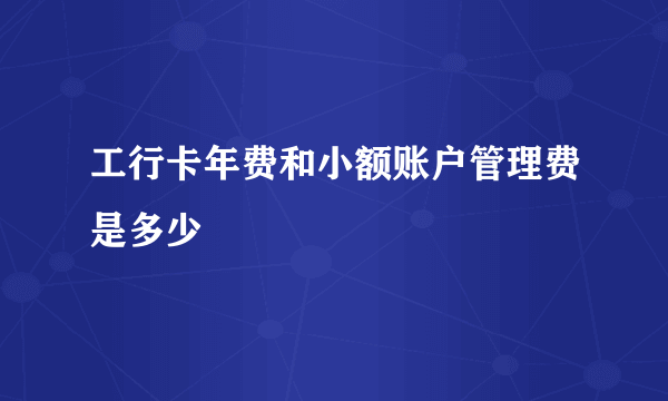 工行卡年费和小额账户管理费是多少