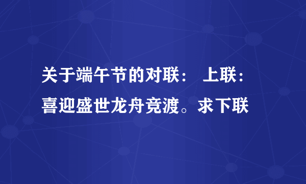 关于端午节的对联： 上联：喜迎盛世龙舟竞渡。求下联