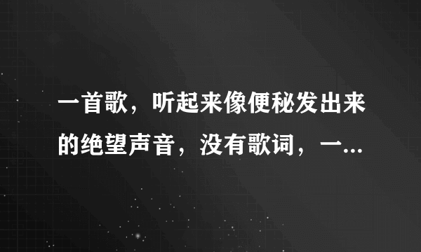 一首歌，听起来像便秘发出来的绝望声音，没有歌词，一个女的唱的，歌是英文名