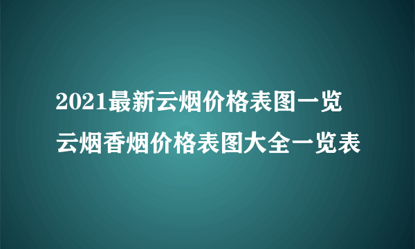 2021最新云烟价格表图一览 云烟香烟价格表图大全一览表