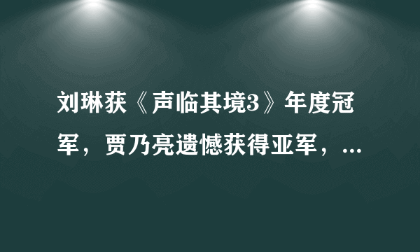 刘琳获《声临其境3》年度冠军，贾乃亮遗憾获得亚军，张含韵第三