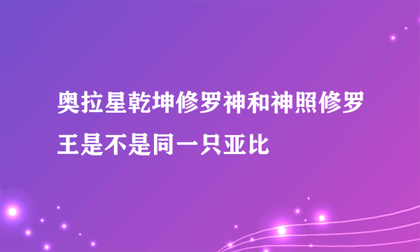 奥拉星乾坤修罗神和神照修罗王是不是同一只亚比