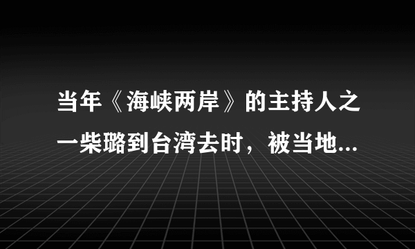 当年《海峡两岸》的主持人之一柴璐到台湾去时，被当地人殴打，请介绍一下这次事件的始末，另外那些打人者