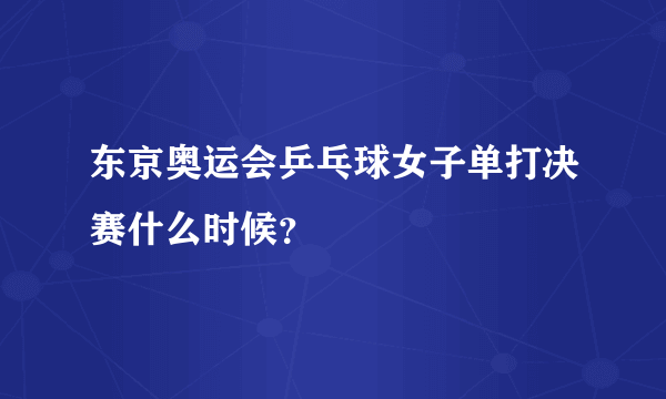 东京奥运会乒乓球女子单打决赛什么时候？