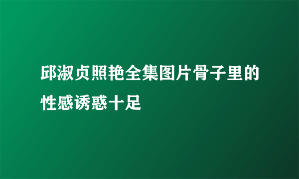 邱淑贞照艳全集图片骨子里的性感诱惑十足