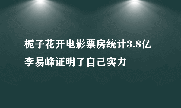 栀子花开电影票房统计3.8亿 李易峰证明了自己实力